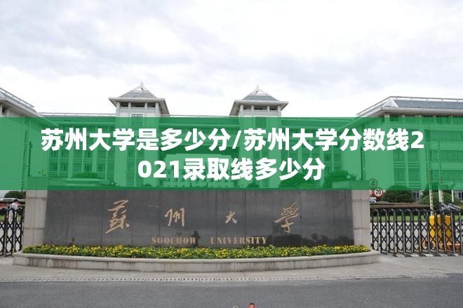 苏州大学是多少分/苏州大学分数线2021录取线多少分 苏州大学是多少分/苏州大学分数线2021录取线多少分