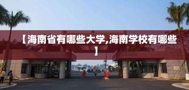 【海南省有哪些大学,海南学校有哪些】 【海南省有哪些大学,海南学校有哪些】