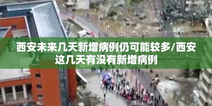 西安未来几天新增病例仍可能较多/西安这几天有没有新增病例 西安未来几天新增病例仍可能较多/西安这几天有没有新增病例