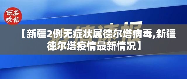 【新疆2例无症状属德尔塔病毒,新疆德尔塔疫情最新情况】