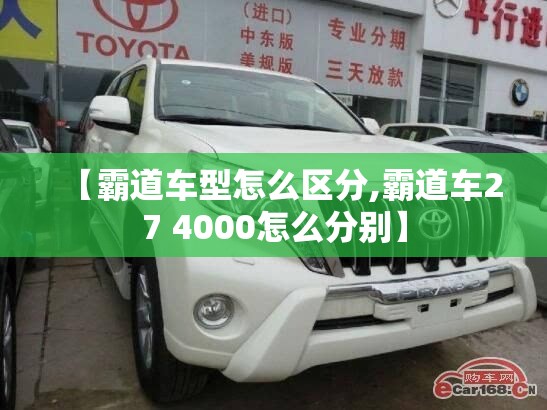 【霸道车型怎么区分,霸道车27 4000怎么分别】 【霸道车型怎么区分,霸道车27 4000怎么分别】