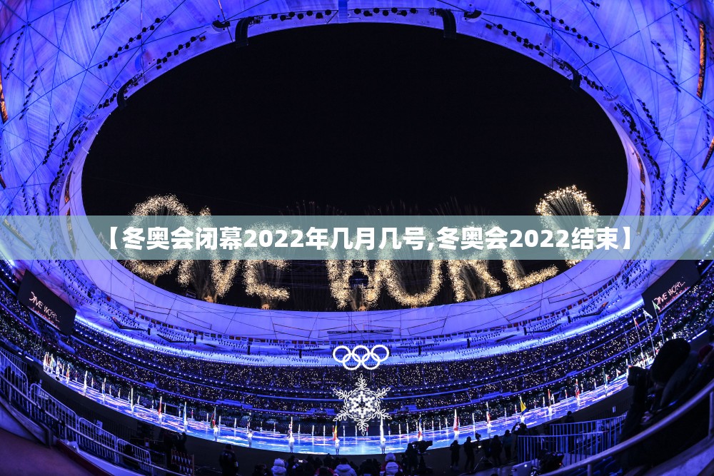 【冬奥会闭幕2022年几月几号,冬奥会2022结束】 【冬奥会闭幕2022年几月几号,冬奥会2022结束】