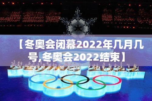 【冬奥会闭幕2022年几月几号,冬奥会2022结束】 【冬奥会闭幕2022年几月几号,冬奥会2022结束】