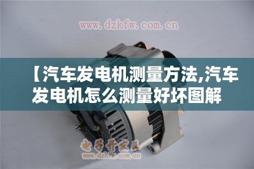 【汽车发电机测量方法,汽车发电机怎么测量好坏图解】 【汽车发电机测量方法,汽车发电机怎么测量好坏图解】
