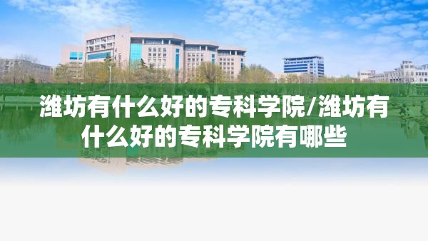 潍坊有什么好的专科学院/潍坊有什么好的专科学院有哪些 潍坊有什么好的专科学院/潍坊有什么好的专科学院有哪些
