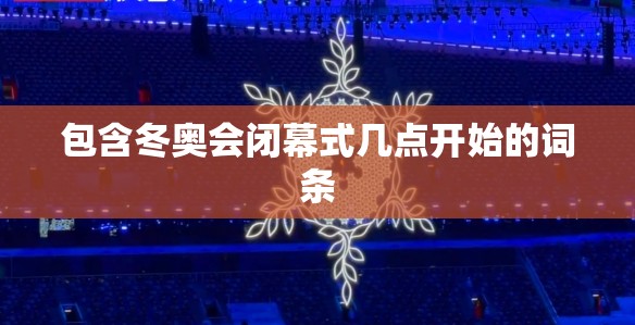包含冬奥会闭幕式几点开始的词条 包含冬奥会闭幕式几点开始的词条