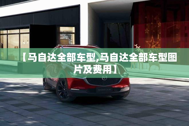 【马自达全部车型,马自达全部车型图片及费用】 【马自达全部车型,马自达全部车型图片及费用】