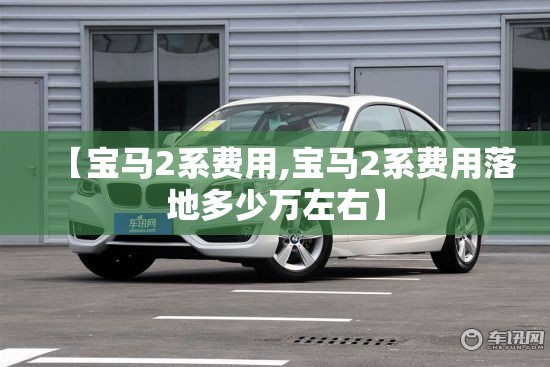 【宝马2系费用,宝马2系费用落地多少万左右】 【宝马2系费用,宝马2系费用落地多少万左右】