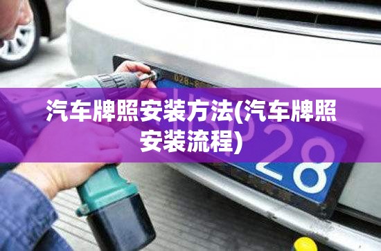 汽车牌照安装方法(汽车牌照安装流程)