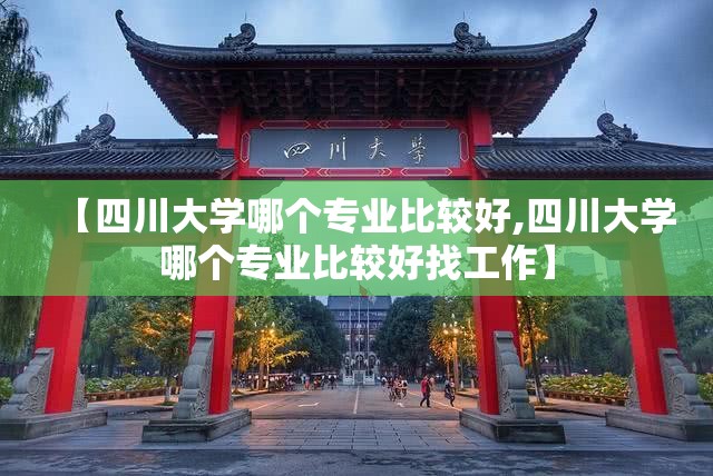 【四川大学哪个专业比较好,四川大学哪个专业比较好找工作】 【四川大学哪个专业比较好,四川大学哪个专业比较好找工作】