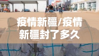 疫情新疆/疫情新疆封了多久 疫情新疆/疫情新疆封了多久