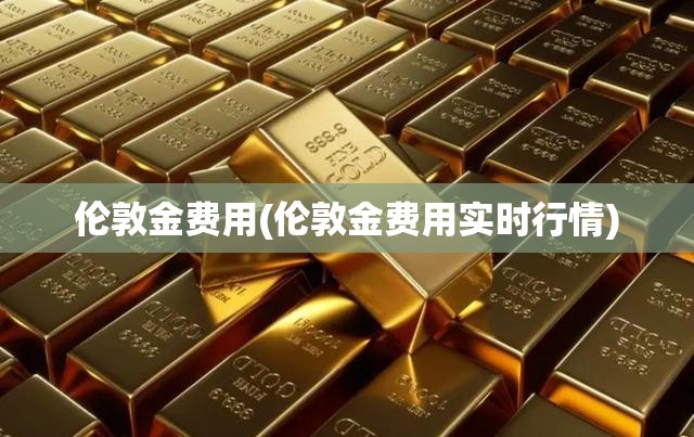 伦敦金费用(伦敦金费用实时行情) 伦敦金费用(伦敦金费用实时行情)
