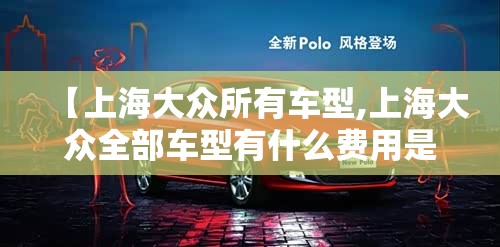 【上海大众所有车型,上海大众全部车型有什么费用是多少】
