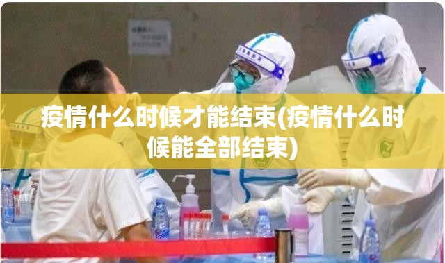 疫情什么时候才能结束(疫情什么时候能全部结束) 疫情什么时候才能结束(疫情什么时候能全部结束)