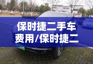 保时捷二手车费用/保时捷二手车费用10万 保时捷二手车费用/保时捷二手车费用10万