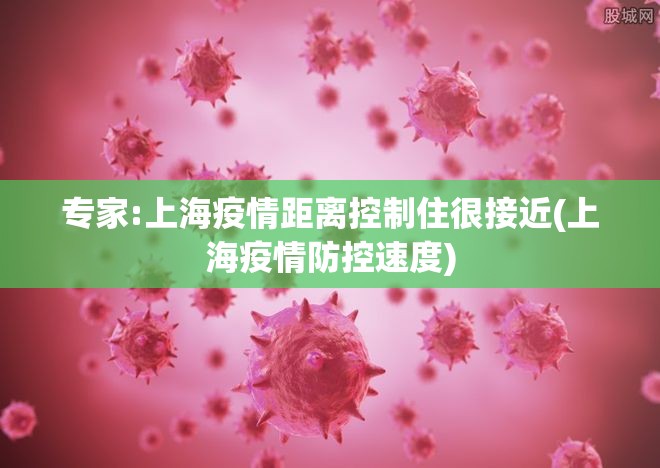 专家:上海疫情距离控制住很接近(上海疫情防控速度)