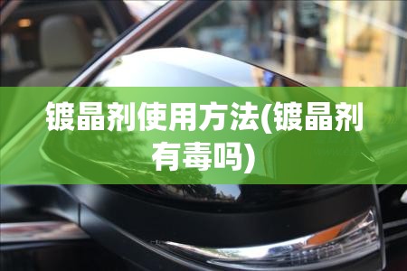 镀晶剂使用方法(镀晶剂有毒吗) 镀晶剂使用方法(镀晶剂有毒吗)