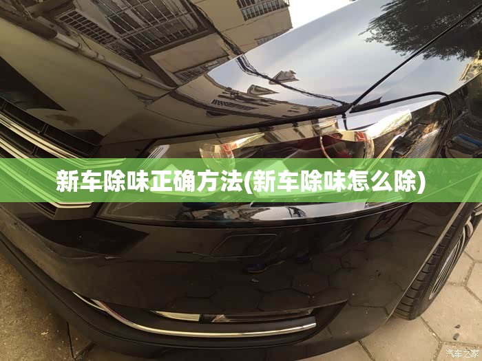 新车除味正确方法(新车除味怎么除) 新车除味正确方法(新车除味怎么除)