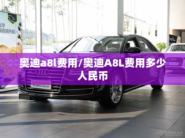 奥迪a8l费用/奥迪A8L费用多少人民币 奥迪a8l费用/奥迪A8L费用多少人民币