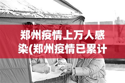 郑州疫情上万人感染(郑州疫情已累计感染101人名单)