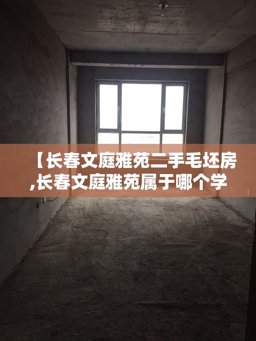 【长春文庭雅苑二手毛坯房,长春文庭雅苑属于哪个学区】 【长春文庭雅苑二手毛坯房,长春文庭雅苑属于哪个学区】