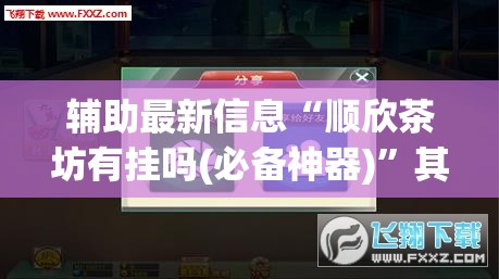 辅助最新信息“顺欣茶坊有挂吗(必备神器)”其实真的确实有挂