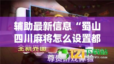 辅助最新信息“蜀山四川麻将怎么设置都是赢!最新火爆必备系统