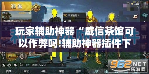 玩家辅助神器“威信茶馆可以作弊吗!辅助神器插件下载 玩家辅助神器“威信茶馆可以作弊吗!辅助神器插件下载