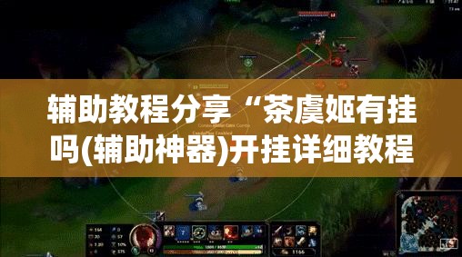 辅助教程分享“茶虞姬有挂吗(辅助神器)开挂详细教程 辅助教程分享“茶虞姬有挂吗(辅助神器)开挂详细教程