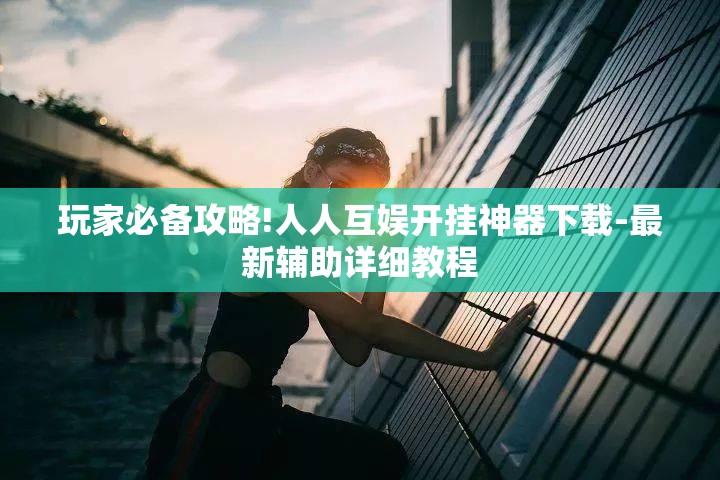 玩家必备攻略!人人互娱开挂神器下载-最新辅助详细教程