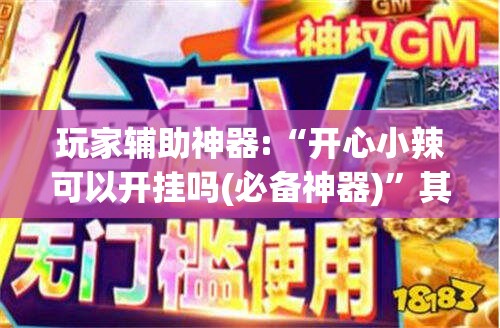 玩家辅助神器:“开心小辣可以开挂吗(必备神器)”其实真的确实有挂