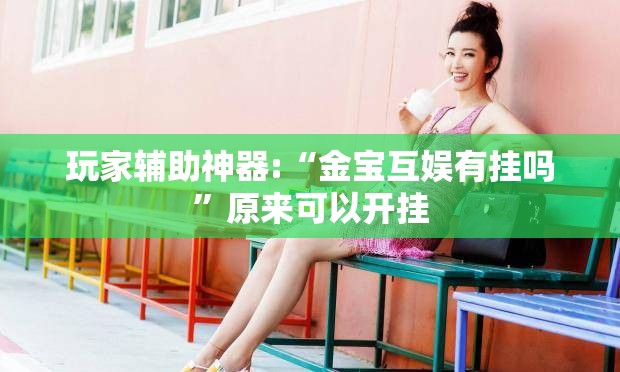 玩家辅助神器:“金宝互娱有挂吗”原来可以开挂