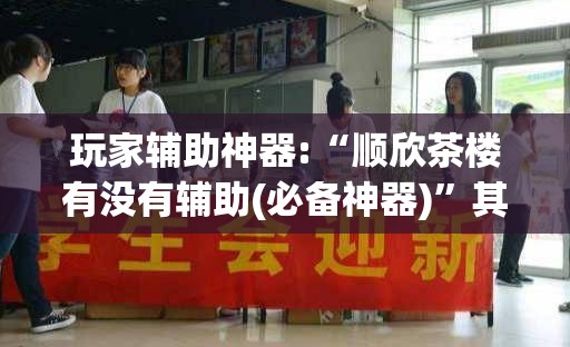玩家辅助神器:“顺欣茶楼有没有辅助(必备神器)”其实真的确实有挂