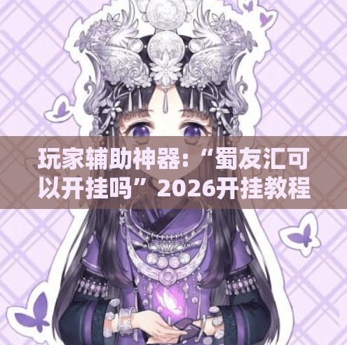 玩家辅助神器:“蜀友汇可以开挂吗”2026开挂教程步骤