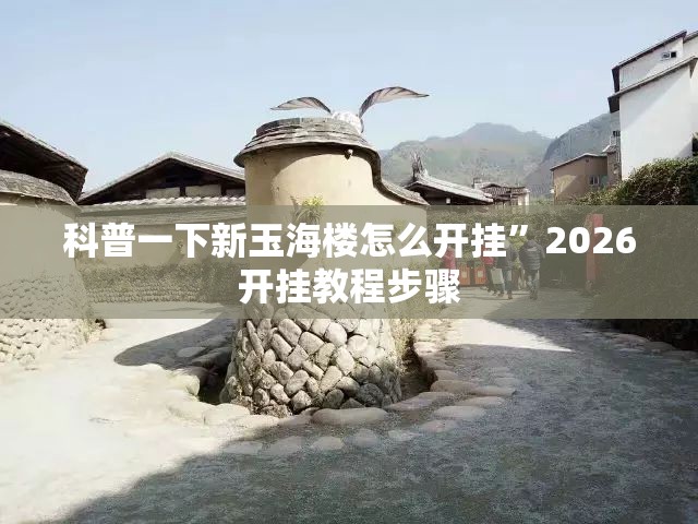 科普一下新玉海楼怎么开挂”2026开挂教程步骤