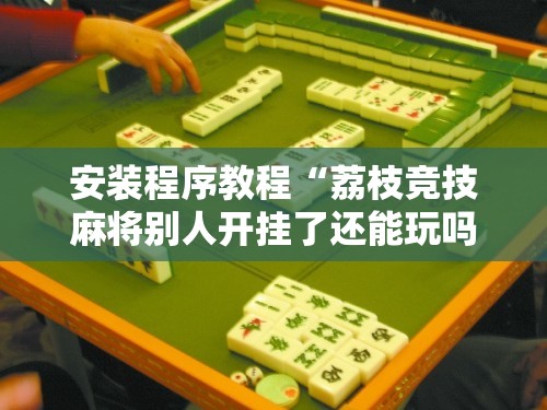 安装程序教程“荔枝竞技麻将别人开挂了还能玩吗	”最新辅助详细教程