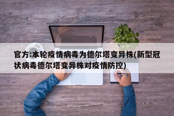 官方:本轮疫情病毒为德尔塔变异株(新型冠状病毒德尔塔变异株对疫情防控)