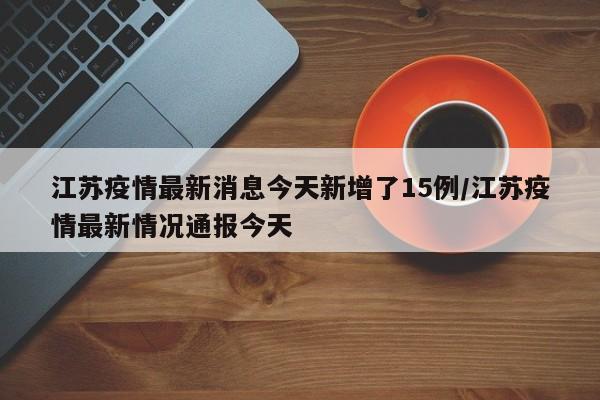 江苏疫情最新消息今天新增了15例/江苏疫情最新情况通报今天
