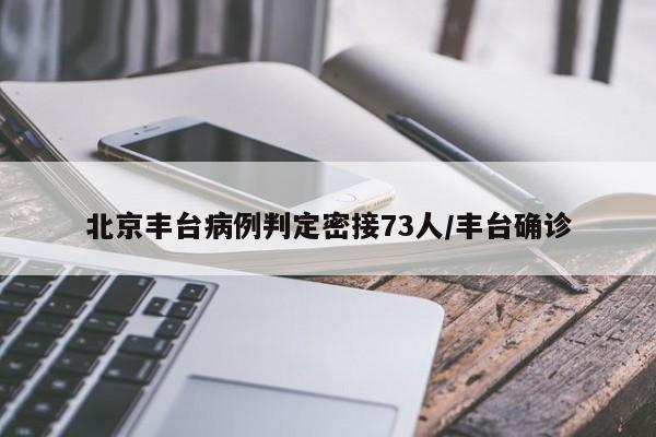 北京丰台病例判定密接73人/丰台确诊