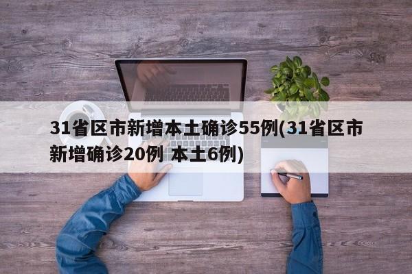31省区市新增本土确诊55例(31省区市新增确诊20例 本土6例)