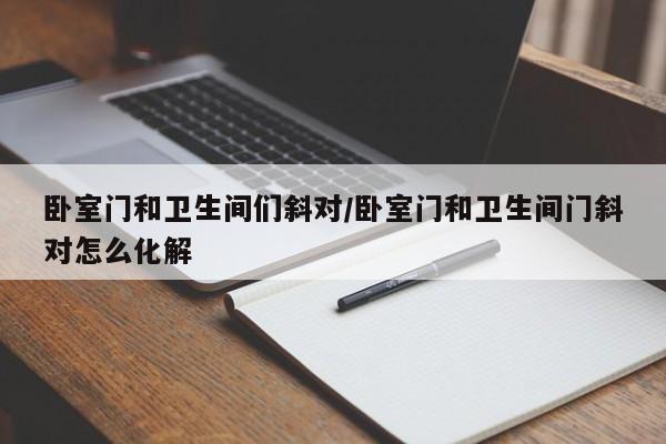 卧室门和卫生间们斜对/卧室门和卫生间门斜对怎么化解