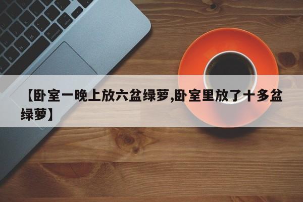 【卧室一晚上放六盆绿萝,卧室里放了十多盆绿萝】