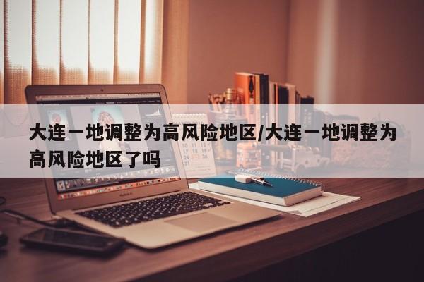 大连一地调整为高风险地区/大连一地调整为高风险地区了吗