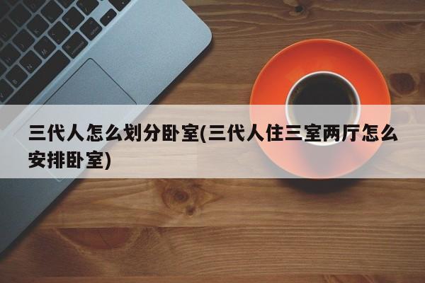 三代人怎么划分卧室(三代人住三室两厅怎么安排卧室)