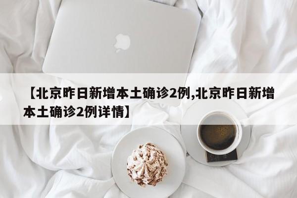 【北京昨日新增本土确诊2例,北京昨日新增本土确诊2例详情】