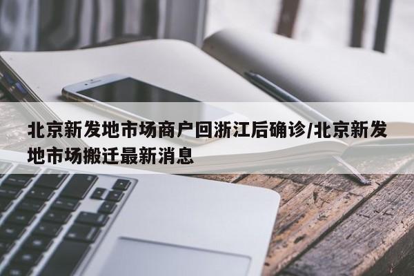 北京新发地市场商户回浙江后确诊/北京新发地市场搬迁最新消息