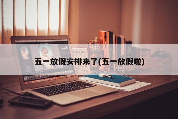 五一放假安排来了(五一放假啦)