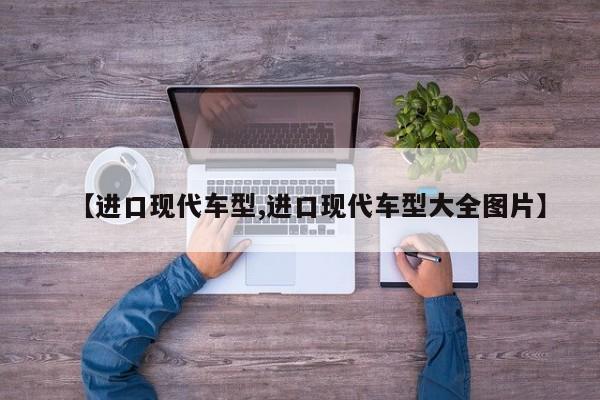 【进口现代车型,进口现代车型大全图片】