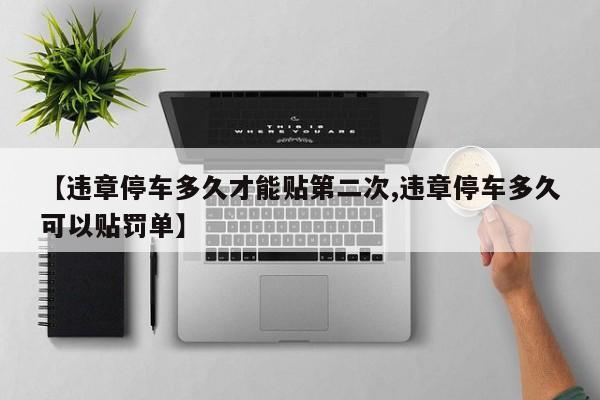 【违章停车多久才能贴第二次,违章停车多久可以贴罚单】