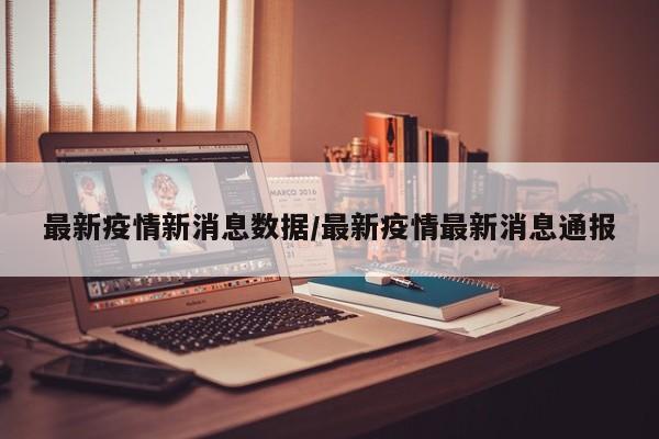 最新疫情新消息数据/最新疫情最新消息通报